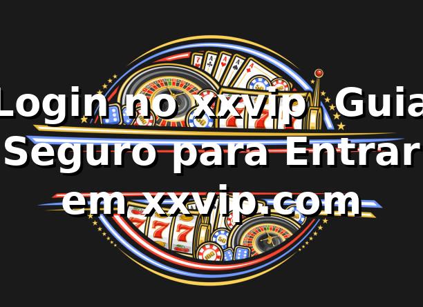 Login no xxvip ⭐ Guia Seguro para Entrar em xxvip.com